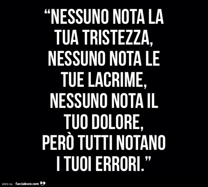 Nessuno nota la tua tristezza, nessuno nota le tue lacrime, nessuno nota il tuo dolore, però tutti notano i tuoi errori