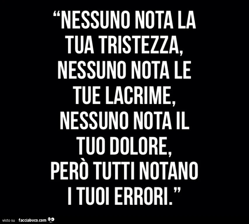 Nessuno nota la tua tristezza, nessuno nota le tue lacrime, nessuno nota il tuo dolore, però tutti notano i tuoi errori