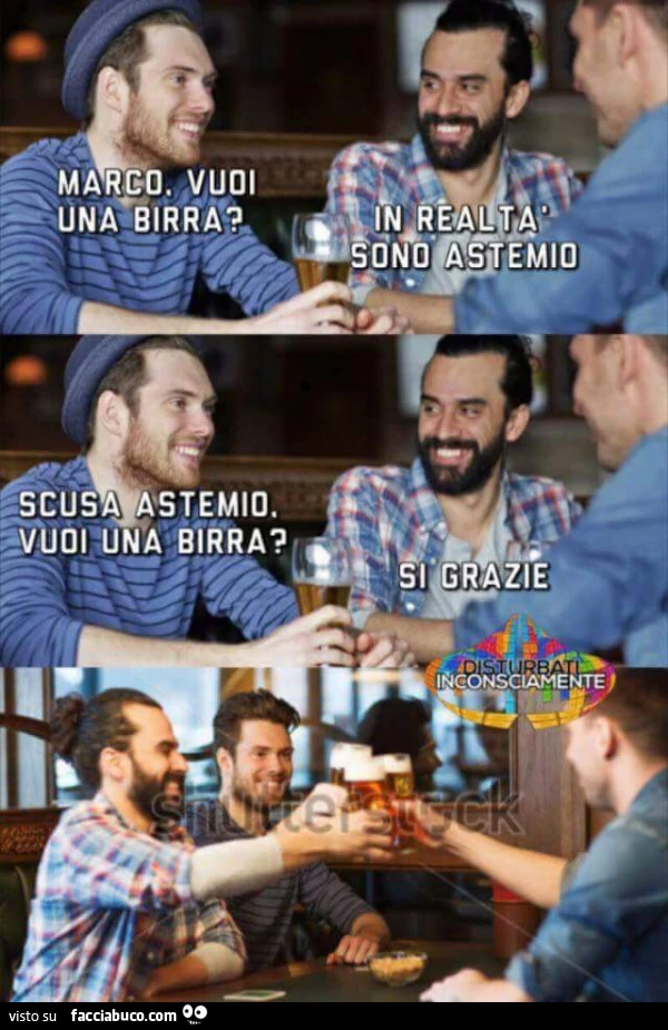 Marco vuoi una birra? In realtà sono astemio. Scusa astemio vuoi una birra? Si grazie