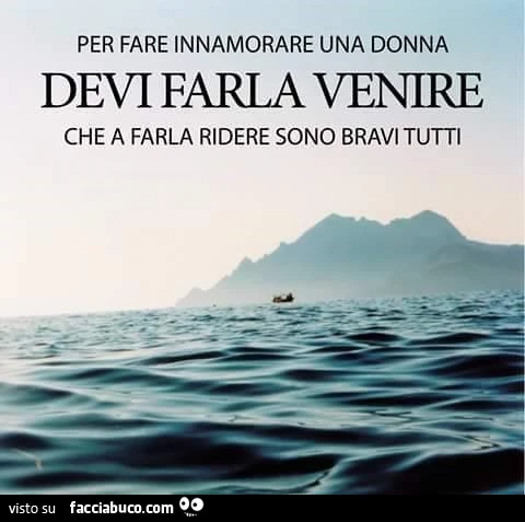 Per fare innamorare una donna devi farla venire. Che a farla ridere sono bravi tutti