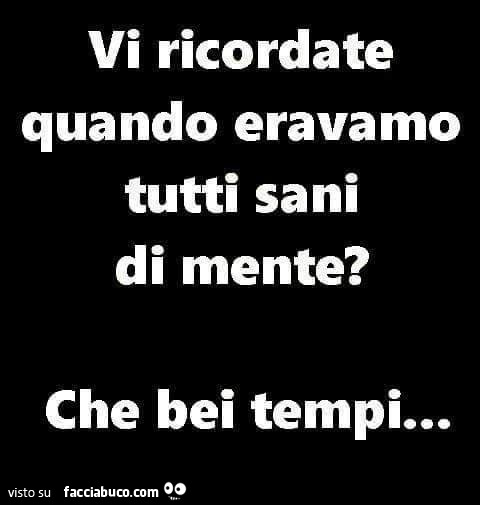 Vi ricordate quando eravamo tutti sani di mente? Che bei tempi