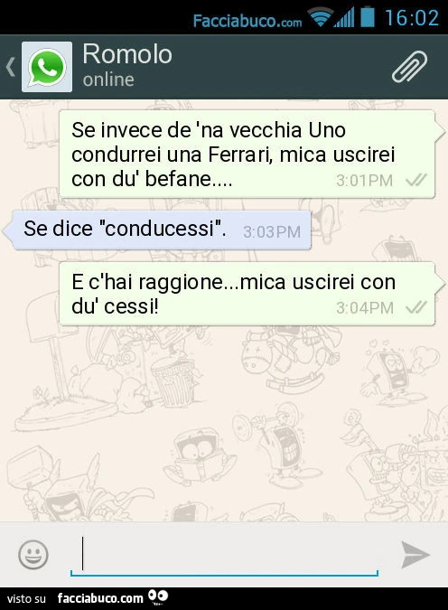 Se invece de 'na vecchia Uno condurrei una Ferrari, mica uscirei con dù befane&hellip; Se dice "conducessi". E c'hai raggione&hellip;mica uscirei con dù cessi