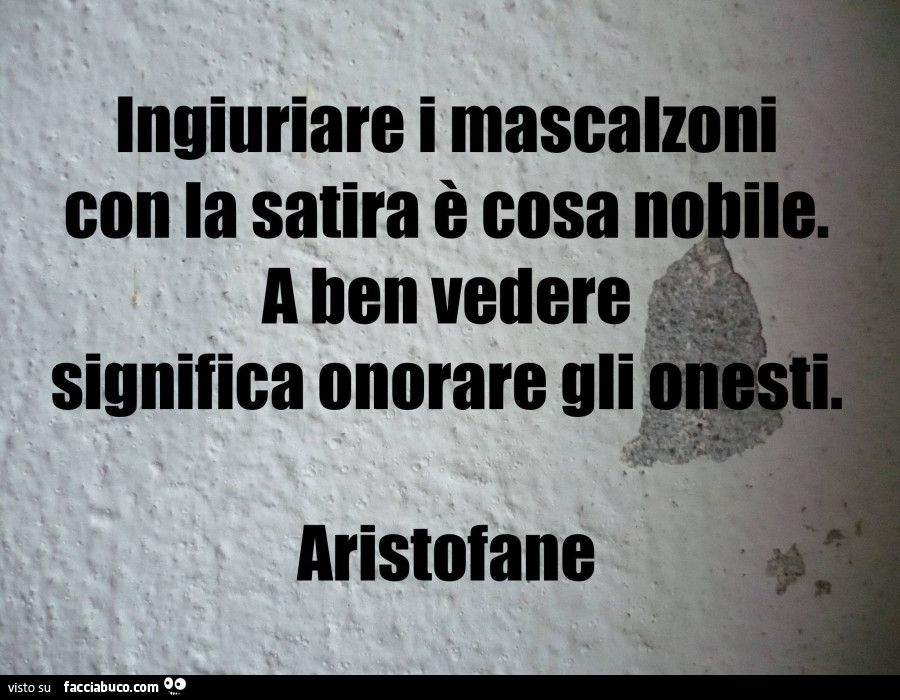 Ingiuriare i mascalzoni con la satira è cosa nobile. A ben vedere significa onorare gli onesti. Aristofane
