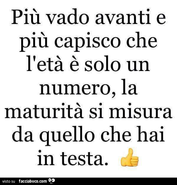 Più vado avanti e più capisco che l'età è solo un numero, la maturità si misura da quello che hai in testa
