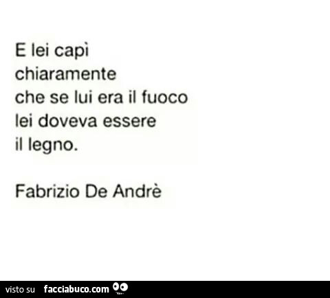 E lei capì chiaramente che se lui era il fuoco lei doveva essere il legno. Fabrizio De Andrè