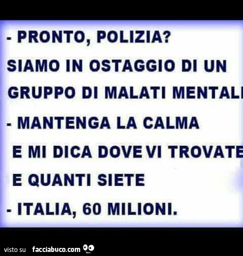 Pronto, polizia? Siamo in ostaggio di un gruppo di malati mentali. Mantenga la calma e mi dica dove vi trovate e quanti siete. Italia, 60 milioni