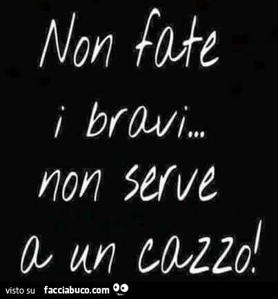 Non fate i bravi&hellip; non serve a un cazzo