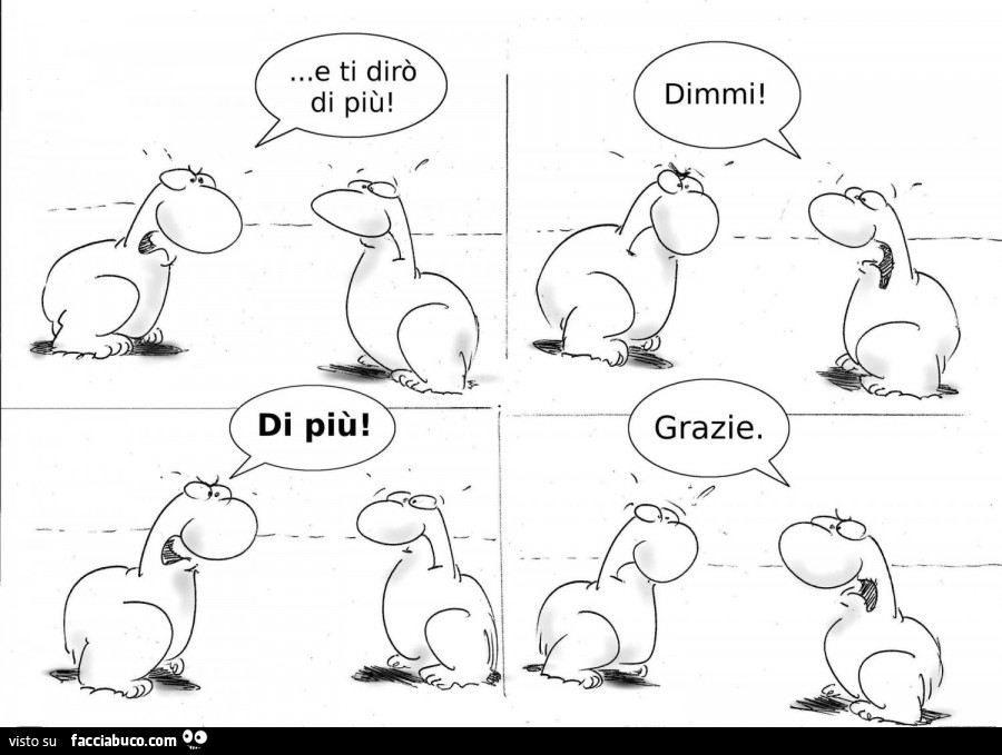 E ti dirò di più! Dimmi! Di più! Grazie