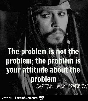 Il problema non è il problema. Il problema è la tua attitudine al problema. Jack Sparrow