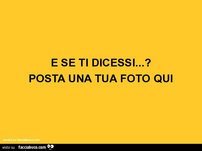 E se ti dicessi…? Posta una tua foto qui