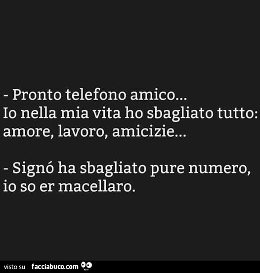 Pronto telefono amico&hellip; io nella mia vita ho sbagliato tutto: amore, lavoro, amicizie&hellip; signò ha sbagliato pure numero, io so er macellaro