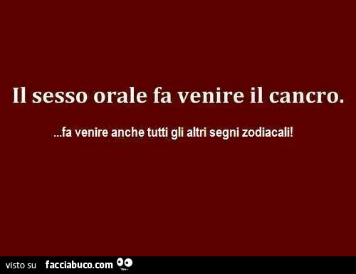 Il sesso orale fa venire il cancro. Fa venire anche tutti gli altri segni zodiacali