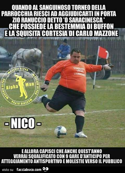 Quando al sanguinoso torneo della parrocchia riesci ad aggiudicarti in porta zio Ranuccio detto ò saracinesca che possiede la bestemmia di Buffon e la squisita cortesia di Carlo Mazzone