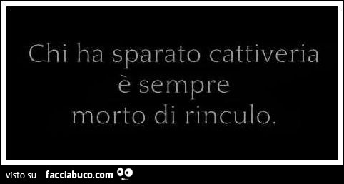 Chi ha sparato cattiveria è sempre morto di rinculo