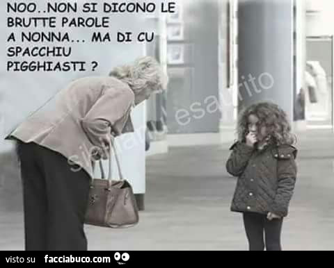 Noo non si dicono le brutte parole a nonna. Ma di cu spacchiu pigghiasti?