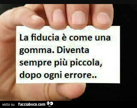 La fiducia è come una gomma. Diventa sempre più piccola, dopo ogni errore