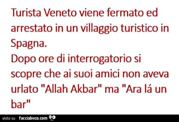 Turista Veneto viene fermato ed arrestato in un villaggio turistico in Spagna. Dopo ore di interrogatorio si scopre che ai suoi amici non aveva urlato Allah Akbar ma Ara là un bar