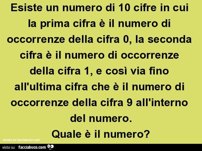 Esiste un numero di 10 cifre in cui la prima cifra è il numero di occorrenze della cifra 0, la seconda cifra è il numero di occorrenze della cifra 1, e così via fino all'ultima cifra che è il numero di occorrenze della cifra 9 all'interno del nu