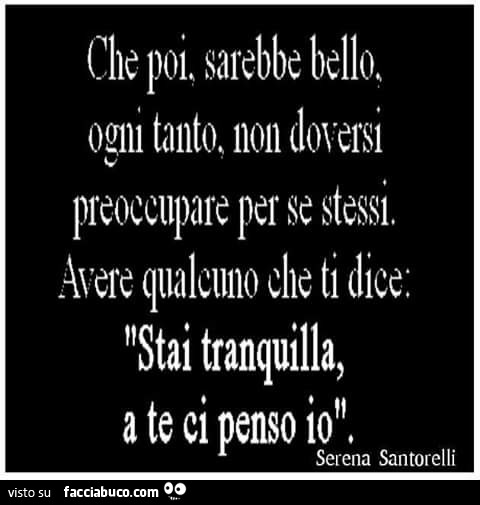 Che poi sarebbe bello ogni tanto non doversi preoccupare per se stessi.  Avere qualcuno… - Facciabuco.com