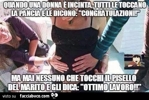 Quando una donna è incinta tutti le toccano la pancia e le dicono congratulazioni. Ma mai nessuno che tocchi il pisello del marito e gli dica ottimo lavoro