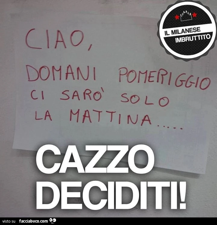 Ciao, domani pomeriggio ci sarò solo la mattina. Cazzo deciditi