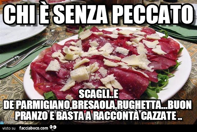 Chi è senza peccato scaglie…e de parmigiano, bresaola, rughetta… buon pranzo e basta a raccontà cazzate