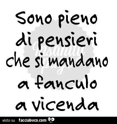 Sono pieno di pensieri che si mandano a fanculo a vicenda