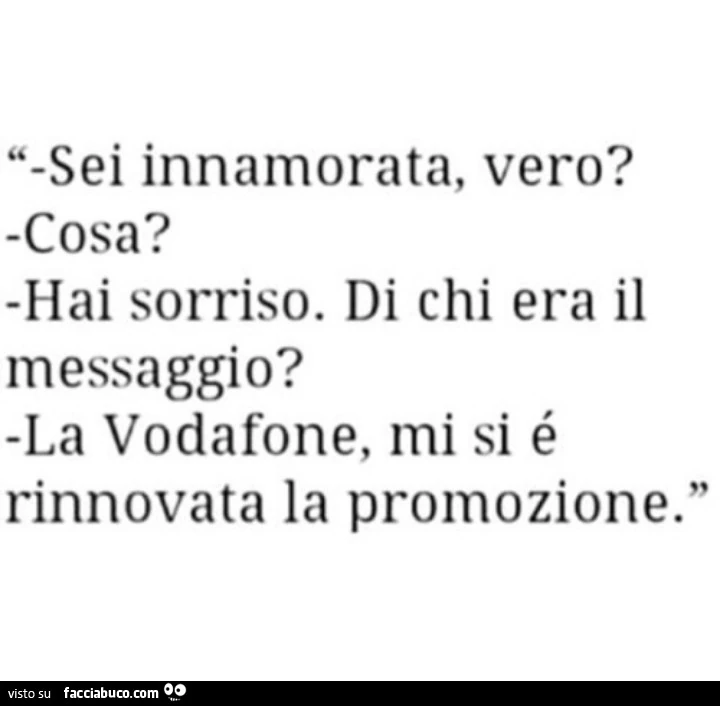 Sei innamorata, vero? Cosa? Hai sorriso. Di chi era il messaggio? La Vodafone, mi si è rinnovata la promozione