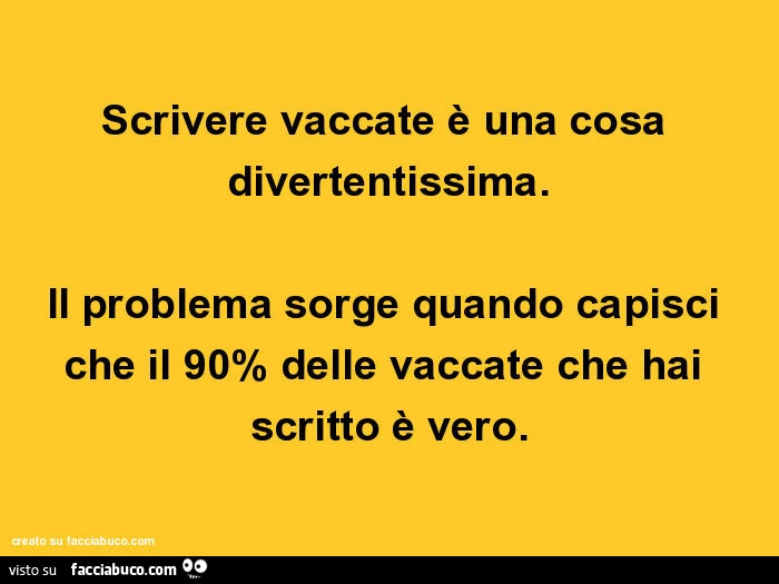 Scrivere vaccate è una cosa divertentissima. Il problema sorge quando capisci che il 90% delle vaccate che hai scritto è vero