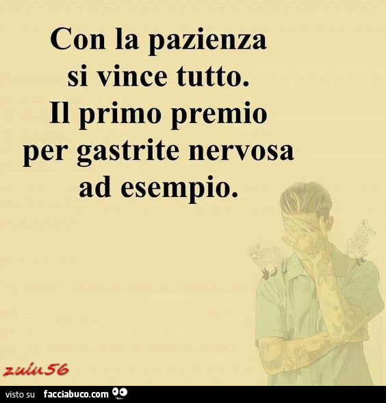 Con la pazienza si vince tutto. Il primo premio per gastrite nervosa ad esempio