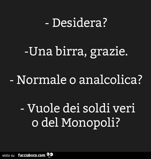 Desidera? Una birra grazie. Normale o analcolica? Vuole dei soldi veri o del monopoli?