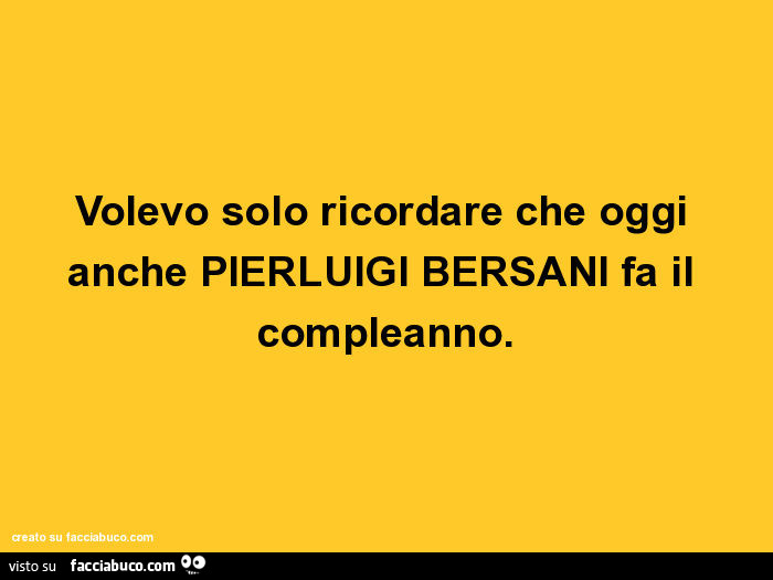 Volevo solo ricordare che oggi anche pierluigi bersani fa il compleanno