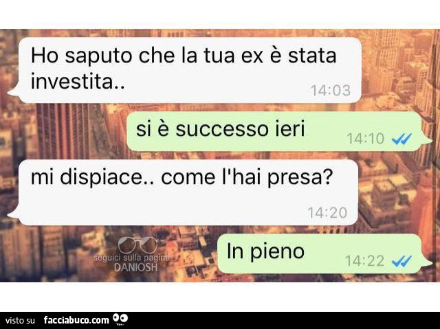 Ho saputo che la tua ex è stata investita. Si è successo ieri. Mi dispiace, come l'hai presa? In pieno