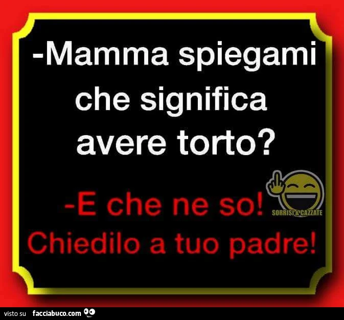 Mamma spiegami che significa avere torto? E che ne so! Chiedilo a tuo padre