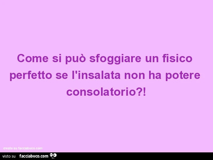 Come si può sfoggiare un fisico perfetto se l'insalata non ha potere consolatorio?