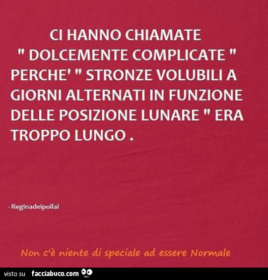 Ci hanno chiamate dolcemente complicate perchè stronze volubili a giorni alterni in funzione della posizione lunare era troppo lungo