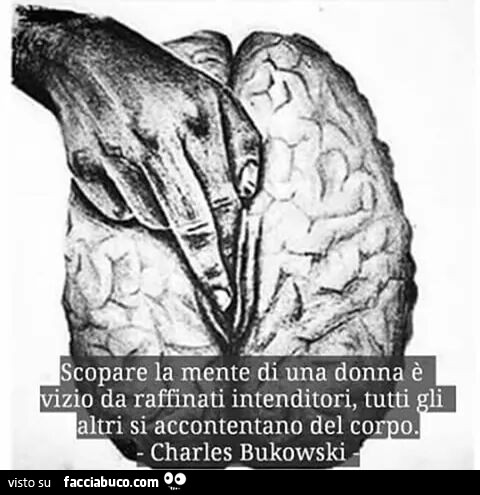 Scopare la mente di una donna è vizio da raffinati intenditori, tutti gli altri si accontentano del corpo. Charles Bukowski