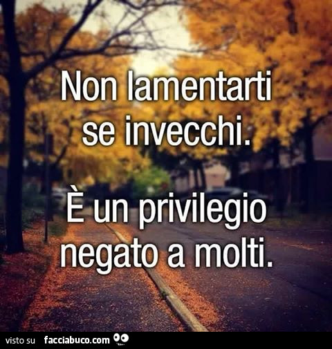 Non lamentarti se invecchi. È Un privilegio negato a molti
