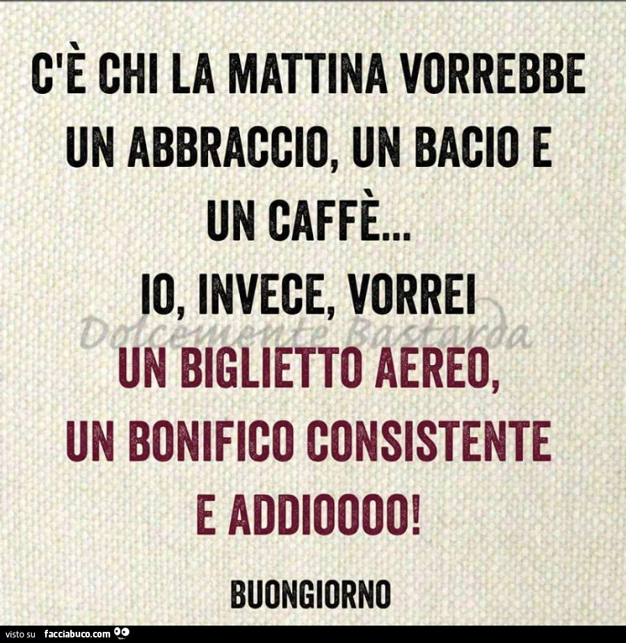 C'è chi la mattina vorrebbe un abbraccio, un bacio e un caffè&hellip; io, invece, vorrei un biglietto aereo, un bonifico consistente e addiooo! Buongiorno