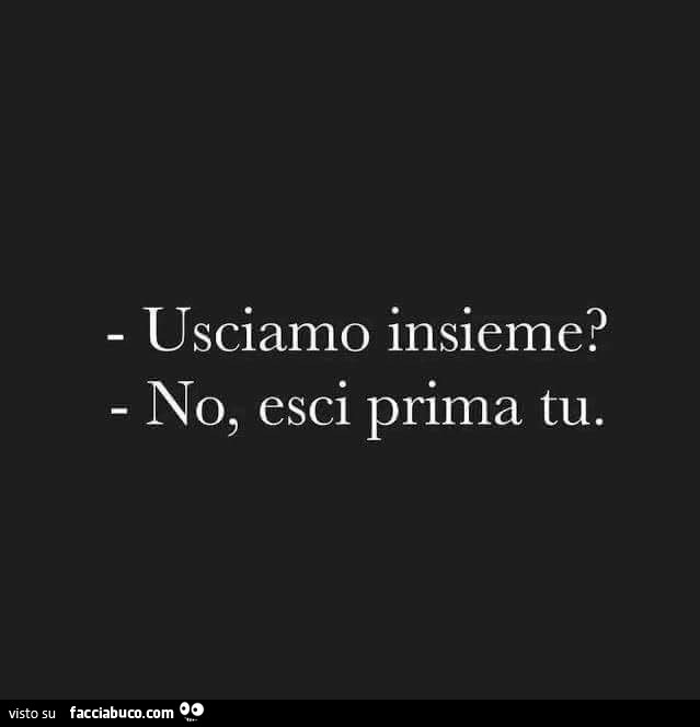 Usciamo insieme? No, esci prima tu