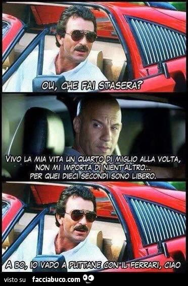 Ou, che fai stasera? Vivo la mia vita un quarto di miglio alla volta, non mi importa di nient'altro, per quei dieci secondi sono libero. A bo, io vado a puttare con il Ferrari, ciao