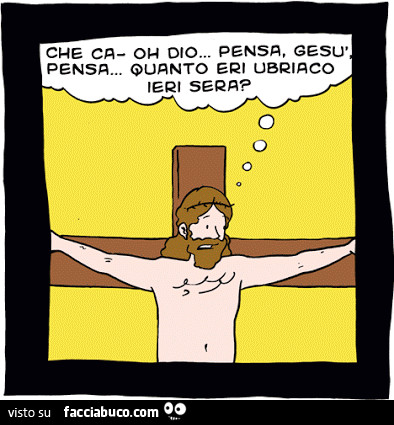 Che ca… Oh Dio… Pensa Gesù, pensa… quanto eri ubriaco ieri sera?