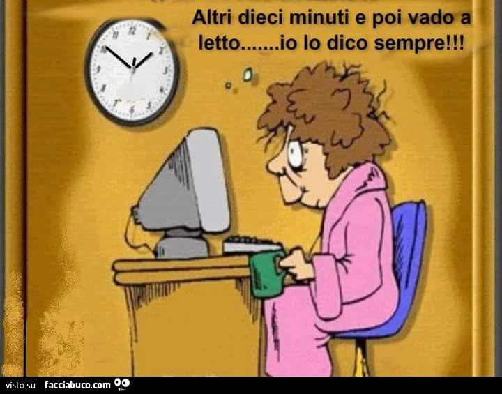 Altri dieci minuti e poi vado a letto. Io lo dico sempre