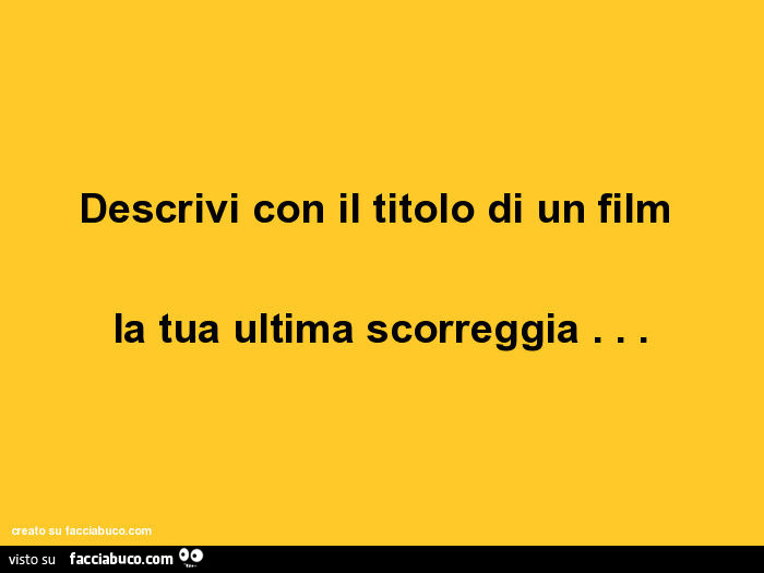 Descrivi con il titolo di un film la tua ultima scorreggia