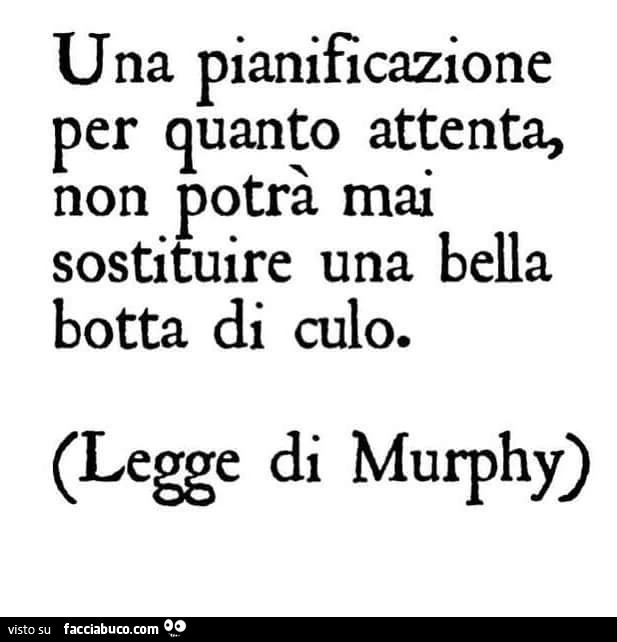 Una pianificazione per quanto attenta, non potrà mai sostituire una bella botta di culo. Legge di Murphy