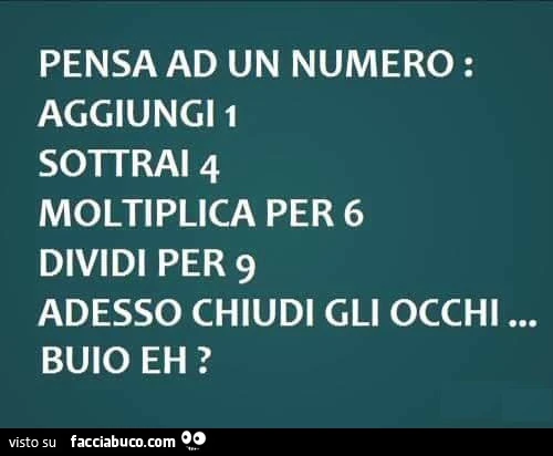 Pensa un nume: aggiungi 1 sottrai 4 moltiplica per 6 dividi per 9. Adesso chiudi gli occhi&hellip; Buio eh?