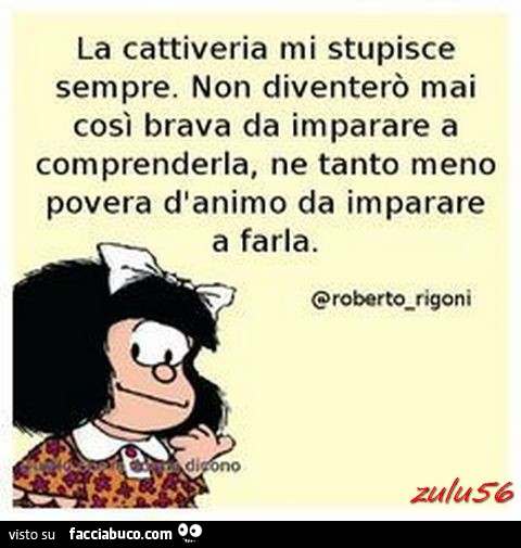 La cattiveria mi stupisce sempre. Non diventerò mai così brava da imparare a comprenderla, ne tanto meno povera d'animo da imparare a farla