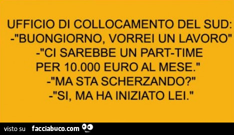 Ufficio di collocamento del sud: Buongiorno, vorrei un lavoro. Ci sarebbe un part-time per 10.000 euro al mese. Ma sta scherzando? Si, ma ha iniziato lei