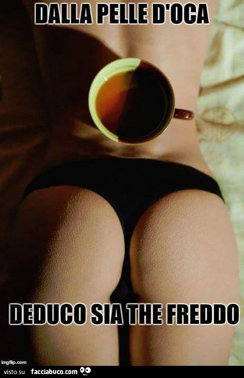 Dalla pelle d'oca deduco sia the freddo