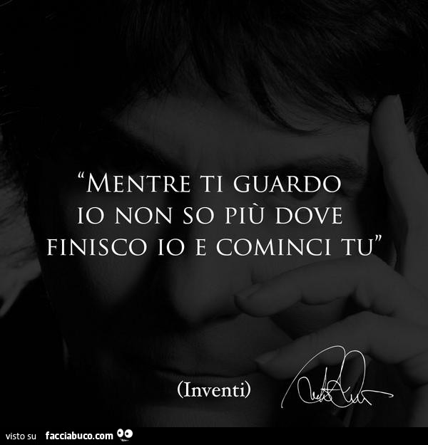 Mentre ti guardo io non so più dove finisco io e cominci tu
